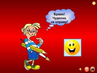 Браво! Чудесно се справи! 