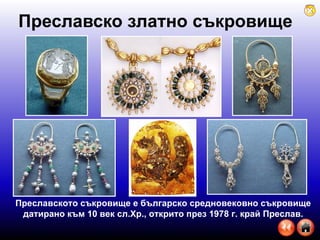 Преславско златно съкровище Преславското съкровище е българско средновековно съкровище датирано към 10 век сл.Хр., открито през 1978 г. край Преслав. 