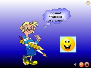 Браво! Чудесно се справи! 