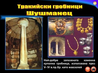 Най-добре запазената каменна куполна гробница, използвана през V- IV в.пр.Хр. като мавзолей   Тракийски гробници Шушманец 
