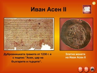 Иван Асен  II Дубровнишката грамота от 1230 г. е с подпис "Асен, цар на  българите и гърците“. Златна монета  на Иван Асен ІІ 