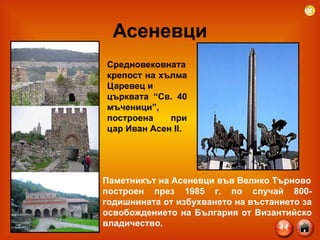 Асеневци Средновековната крепост на хълма Царевец и църквата “Св. 40 мъченици”, построена при цар Иван Асен ІІ.  Паметникът на Асеневци във Велико Търново построен през 1985 г. по случай 800-годишнината от избухването на въстанието за освобождението на България от Византийско владичество.   