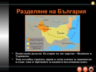 Разделяне на България Разногласия разделят България на две царства - Видинско и Търновско.  Това отслабва страната, прави я лесна плячка за завоеватели и става  една от причините за падането под османска власт. 