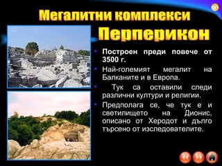 Построен преди повече от 3500 г. Най-големият мегалит на Балканите и в Европа. Тук са оставили следи различни култури и религии.  Предполага се, че тук е и светилището на Дионис, описано от Херодот и дълго търсено от изследователите. Мегалитни комплекси Перперикон 