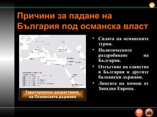 Причини за падане на България под османска власт Силата на османските турци. Политическото раздробяване на България. Отсъствие на единство в България и другите балкански държави. Липсата на помощ от Западна Европа. Териториално разрастване  на Османската държава 