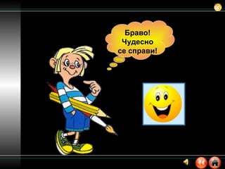 Браво! Чудесно се справи! 