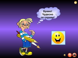 Браво! Чудесно се справи! 