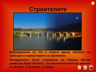 Строителите Благодарение на тях в новото време обликът на селищата и манастирите се променил.  Ненадминати били строежите на Никола Фичев (майстор Колю Фичето). За изключителните му умения го ценели  и българи, и турци. 