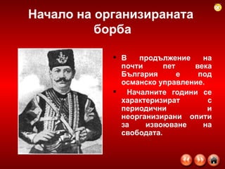 Начало на организираната  борба В продължение на почти пет века България е под османско управление. Началните години се характеризират с периодични и неорганизирани опити за извоюване на свободата.  