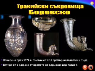 Намерено през 1974 г. Състои се от 5 сребърни позлатени съда. Датира от 5 в.пр.н.е от времето на одриския цар Котис  I. Тракийски съкровища Боровско 