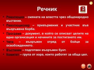 Речник Революция  – смяната на властта чрез общонародно въстание. Революционер  – привърженик и участник във въоръжена борба. Програма  – документ, в който се описват целите на една организация и начините за постигането им. Чета  – въоръжен отряд от бойци за освобождението. Въстание  – подготвен въоръжен бунт. Комитет  – група от хора, които работят за обща цел. 