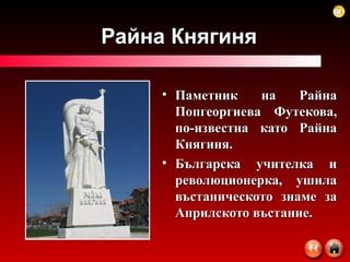 Райна Княгиня Паметник на Райна Попгеоргиева Футекова, по-известна като Райна Княгиня. Българска учителка и революционерка, ушила въстаническото знаме за Априлското въстание.  