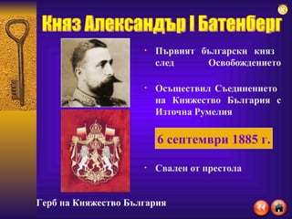 Първият български княз  след Освобождението Осъществил Съединението  на Княжество България с Източна Румелия  Свален от престола Княз Александър I Батенберг 6 септември 1885 г. Герб на Княжество България 