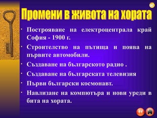 Построяване на електроцентрала край София - 1900 г.  Строителство на пътища и поява на първите автомобили. Създаване на българското радио . Създаване на българската телевизия Първи български космонавт. Навлизане на компютъра и нови уреди в бита на хората. Промени в живота на хората 