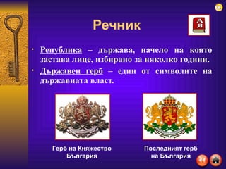 Речник Република   – държава, начело на която застава лице, избирано за няколко години. Държавен герб  – един от символите на държавната власт. Герб на Княжество България Последният герб на България 