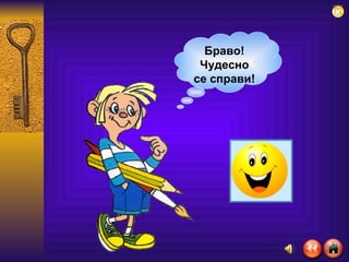 Браво! Чудесно се справи! 