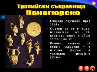 Открито случайно през 1949 г.  Състои се от 9 съда, изработени от 23-каратово злато, с общо тегло 6,164 кг.  Всички съдове са богато украсени – с изящни форми и уникална релефна украса. Тракийски съкровища Панагюрско 