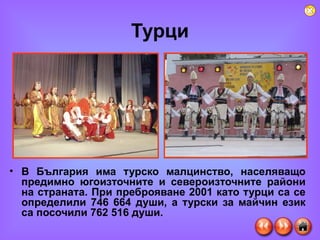 Турци В България има турско малцинство, населяващо предимно югоизточните и североизточните райони на страната. При преброяване 2001 като турци са се определили 746 664 души, а турски за майчин език са посочили 762 516 души. 