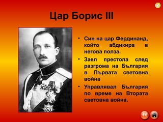 Цар Борис  III Син на цар Фердинанд, който абдикира в негова полза. Заел престола след разгрома на България в Първата световна война Управлявал България по време на Втората световна война. 