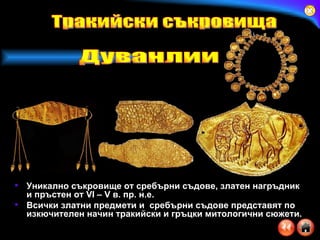 Уникално съкровище от сребърни съдове, златен нагръдник и пръстен от  VI – V  в. пр. н.е. Всички златни предмети и  сребърни съдове представят по изкючителен начин тракийски и гръцки митологични сюжети. Тракийски съкровища Дуванлии 