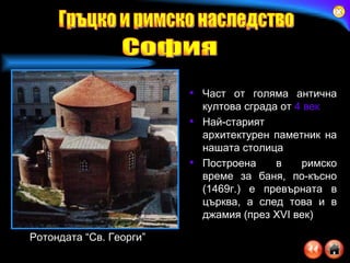 Част от голяма антична култова сграда от  4 век   Най-старият  архитектурен паметник на нашата столица Построена в римско време за баня, по-късно (1469г.) е превърната в църква, а след това и в джамия (през XVI век) Ротондата “Св. Георги” Гръцко и римско наследство София 