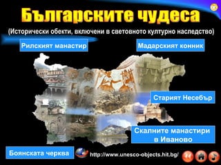 Боянската черква  http://www.unesco-objects.hit.bg/   (Исторически обекти, включени в световното културно наследство) Рилският манастир Скалните манастири  в Иваново Старият Несебър Мадарският конник Българските чудеса 