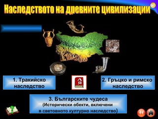 1. Тракийско наследство 2. Гръцко и римско  наследство 3. Българските чудеса (Исторически обекти, включени  в световното културно наследство ) Наследството на древните цивилизации 