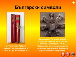 Български символи Бронзовата 7-лъчева розета, открита в древната българска столица Плиска (VІІ – ІХ в.). Свързана е с астрономическите познания на древните българи и отразява техните вярвания.  Мечът на хан Кубрат, символ на непреходната сила и  дух на българите. 