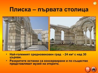 Най-големият средновековен град  - 24 км 2  с над 30 църкви.   Разкритите останки са консервирани и по същество представляват музей на открито.  Плиска – първата столица 