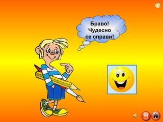 Браво! Чудесно се справи! 