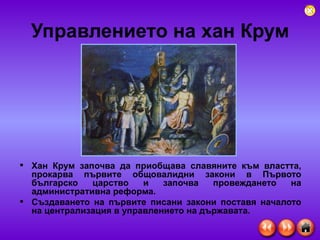 Управлението на хан Крум Хан Крум започва да приобщава славяните към властта, прокарва първите общовалидни закони в Първото българско царство и започва провеждането на административна реформа.  Създаването на първите писани закони поставя началото на централизация в управлението на държавата.  