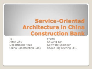 Service-Oriented
         Architecture in China
           Construction Bank
To:                       From:
Janet Zhu                 Shuang Yan
Department Head           Software Engineer
China Construction Bank   OSBO Engineering LLC.
 