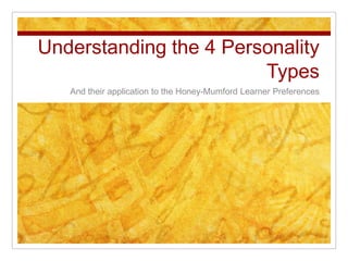 Understanding the 4 Personality Types And their application to the Honey-Mumford Learner Preferences 