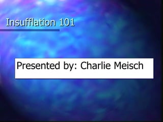 Insufflation 101 Presented by: Charlie Meisch   