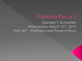 Portfolio Piece 2 Danielle T. Schaeffer Wednesday March 10th, 2010 TMD 427 – Portfolios and Presentations 