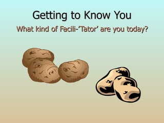 Getting to Know You What kind of Facili-’Tator’ are you today? 