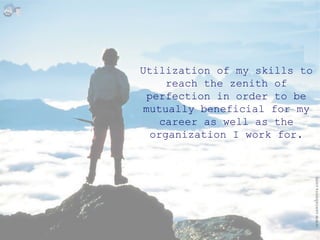 Utilization of my skills to reach the zenith of perfection in order to be mutually beneficial for my career as well as the organization I work for. 