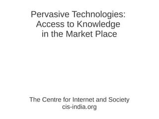 Pervasive Technologies:
 Access to Knowledge
  in the Market Place




The Centre for Internet and Society
          cis-india.org
 