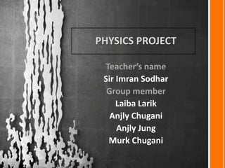 PHYSICS PROJECT

 Teacher’s name
 Sir Imran Sodhar
  Group member
     Laiba Larik
   Anjly Chugani
     Anjly Jung
  Murk Chugani
 