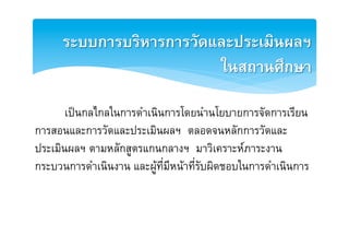 ระบบการบริหารการวัดและประ๶มิȨลฯ2
                          ในสถานศึกษา2

      [เปนกลไกลในการดำเนินการโดยนำนโยบายการจัดการเรียน
การสอนและการวัดและประ๶มิȨลฯ ตลอดจนหลักการวัดและE
ประเมินผลฯ ตามหลักสูตรแกȨลางฯ มาวิเคราะหภาระงาน
กระบวนการดำเนินงาน และผูที่มีหนาที่รับผิดชอบในการดำเนินการE
 