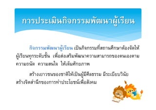 การประ๶มิȨิจกรรมพัոาผู๶รียน2

        [กิจกรรมพัฒนาผูเรียน เปนกิจกรรมที่สถานศึกษาตองจัดใหE
ผูเรียนทุกระดับชั้น เพื่อสงเสริมพัฒนาความสามารถของตนเองตาม
ความถนัด ความสนใจ ใหเต็มศักยภาพE
E


       [สรางเยาวชนของชาติใหเปนผูมีศีิลธรรม มีระเบียบวินัยE
สรางจิตสำนึกของการทำประโยชนเพื่อสังคมE
 