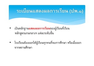 ระเบียนแสดงผลการเรียน (ปพ.๑)2

•  เปนหลักฐานแสดงผลการเรียนของผูเรียนที่เรียนE
   หลักสูตรแกȨลางฯ แตละระดับชั้น E
E
•  โรงเรียนตองออกใหผูเรียนทุกคนที่จบการศึกษา หรือเมื่อออก
   จากสถานศึกษา E
 