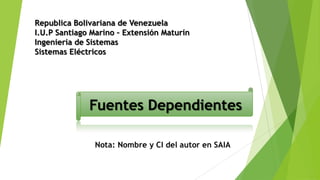 Republica Bolivariana de Venezuela
I.U.P Santiago Marino – Extensión Maturín
Ingeniería de Sistemas
Sistemas Eléctricos




              Fuentes Dependientes
 