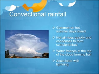 Convectional rainfall
                 Common on hot
                 summer days inland
                 Hot air rises quickly and
                 condenses to form
                 cumulonimbus
                 Water freezes at the top
                 of the cloud forming hail
                 Associated with
                 lightning
 
