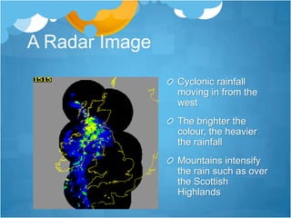 A Radar Image
                Cyclonic rainfall
                moving in from the
                west
                The brighter the
                colour, the heavier
                the rainfall
                Mountains intensify
                the rain such as over
                the Scottish
                Highlands
 