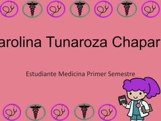 arolina Tunaroza Chaparr
    Estudiante Medicina Primer Semestre
 