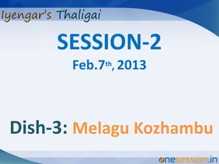 SESSION-2
       Feb.7th, 2013



Dish-3: Melagu Kozhambu
 