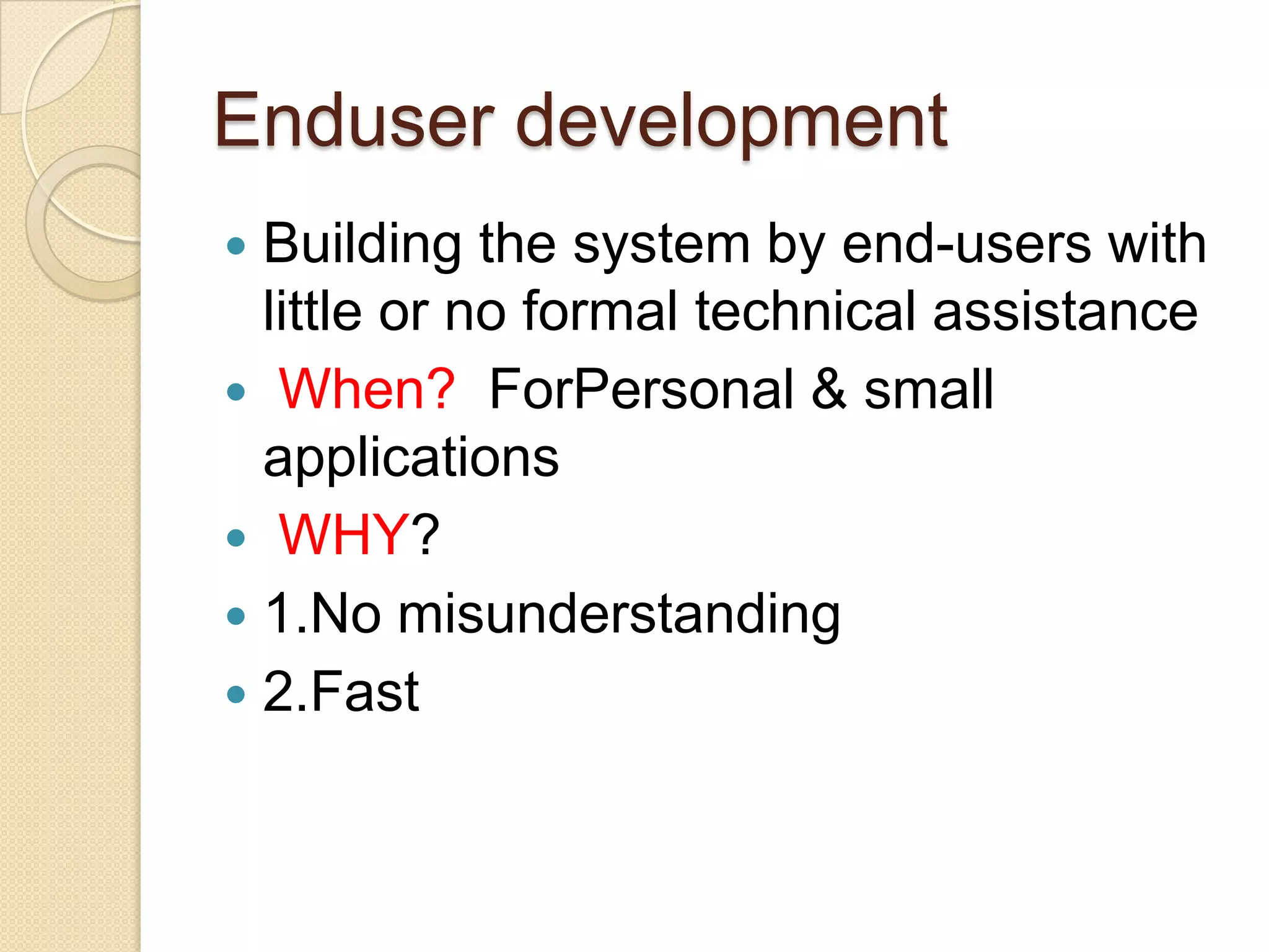 Enduser development
 Building the system by end-users with
  little or no formal technical assistance
 When? ForPersonal & small
  applications
 WHY?
 1.No misunderstanding
 2.Fast
 