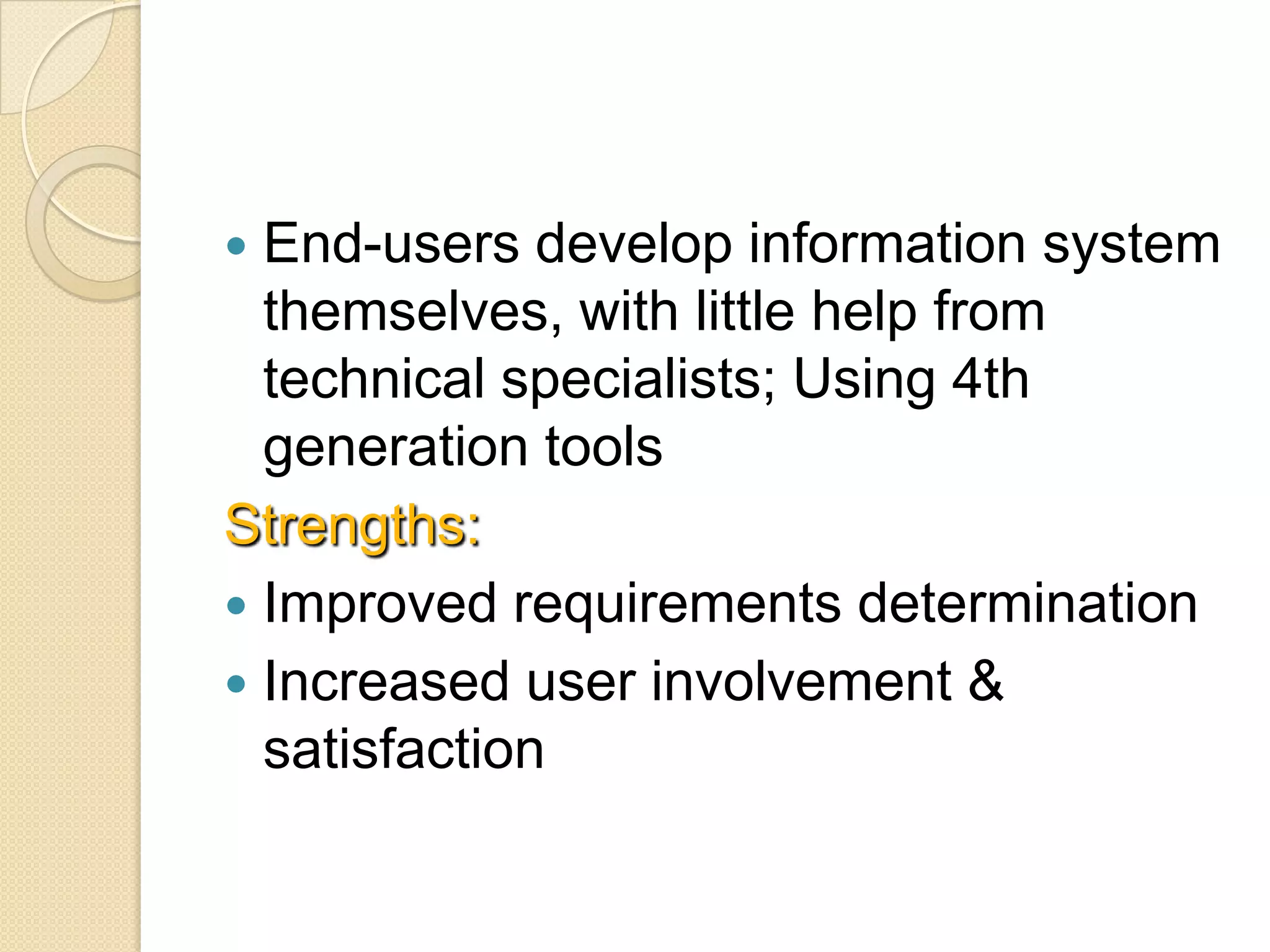  End-users develop information system
  themselves, with little help from
  technical specialists; Using 4th
  generation tools
Strengths:
 Improved requirements determination
 Increased user involvement &
  satisfaction
 