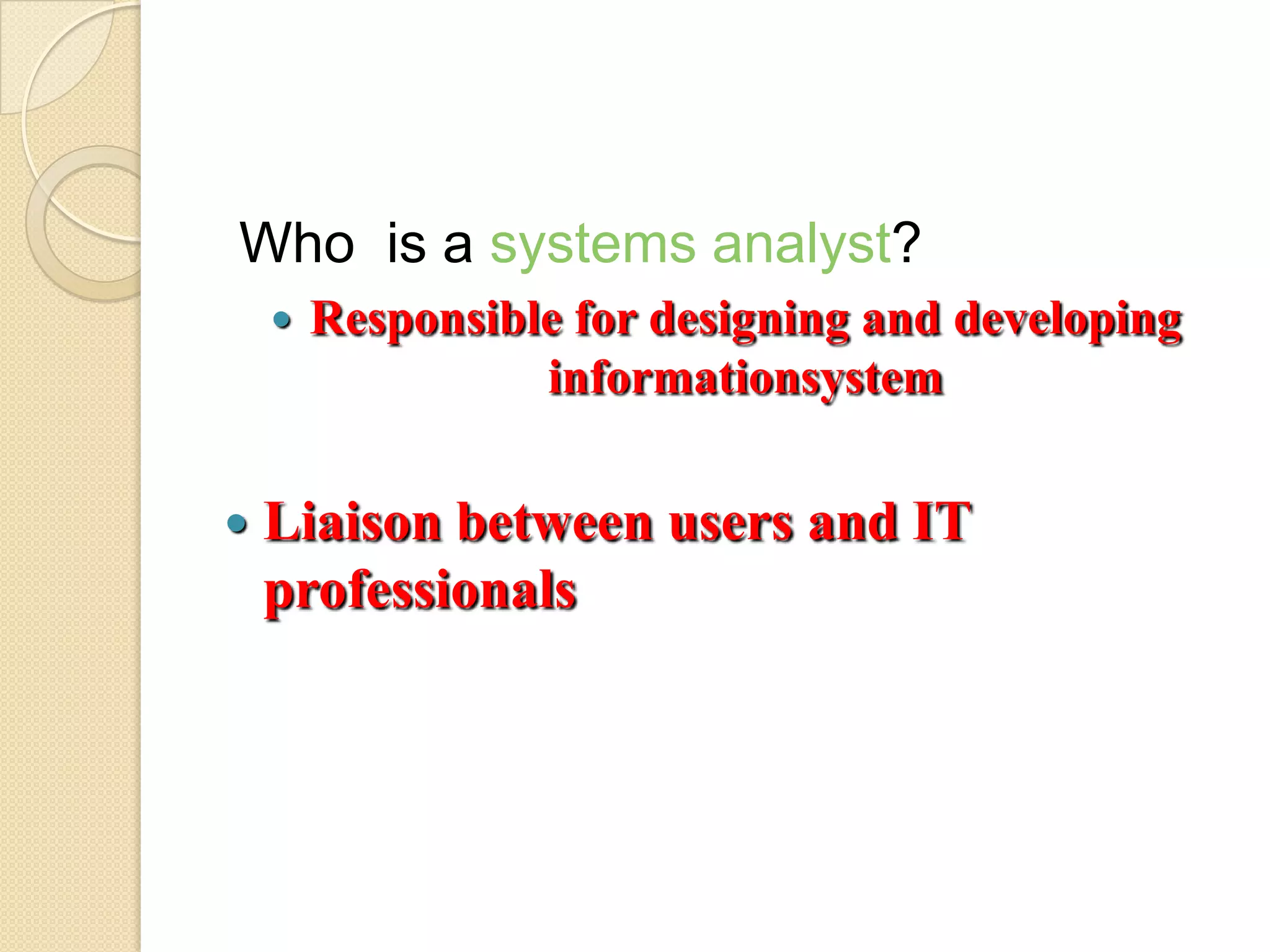 Who is a systems analyst?
       Responsible for designing and developing
                  informationsystem

   Liaison between users and IT
    professionals
 